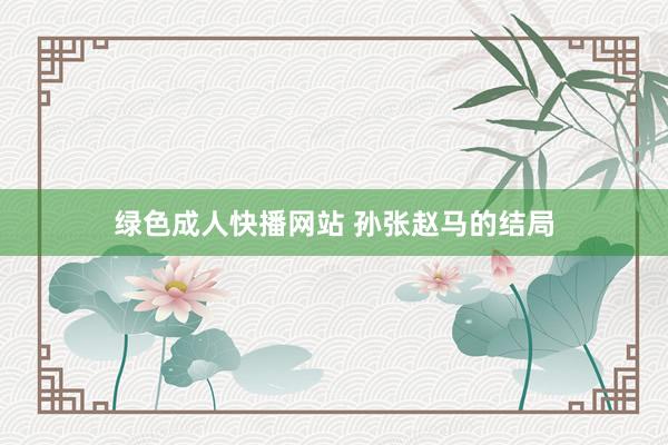 绿色成人快播网站 孙张赵马的结局