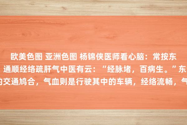 欧美色图 亚洲色图 杨锦侠医师看心脑:常按东谈主体6大“散结穴”,通顺经络疏肝气中医有云:“经脉堵,百病生。”东谈主体经络如同城市的交通鸠合,气血则是行驶其中的车辆,经络流畅,气血方能顺利津润全身。而推拿,就是珍贵这张交通...