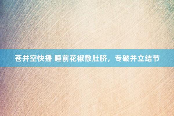 苍井空快播 睡前花椒敷肚脐，专破并立结节