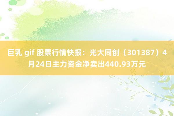 巨乳 gif 股票行情快报：光大同创（301387）4月24日主力资金净卖出440.93万元