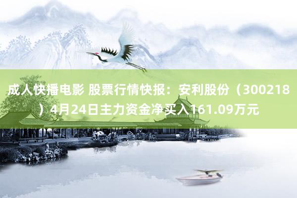 成人快播电影 股票行情快报：安利股份（300218）4月24日主力资金净买入161.09万元