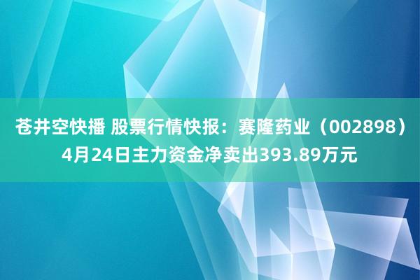 苍井空快播 股票行情快报：赛隆药业（002898）4月24日主力资金净卖出393.89万元