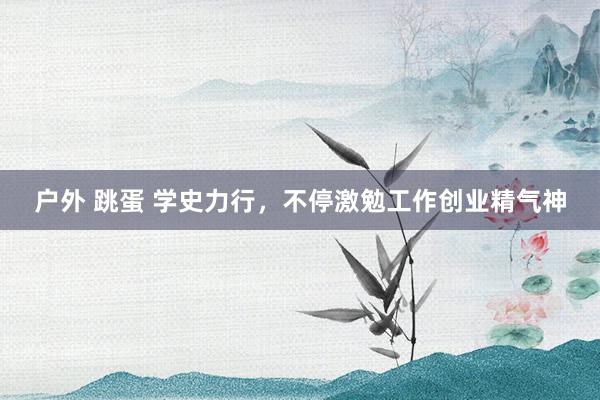 户外 跳蛋 学史力行，不停激勉工作创业精气神