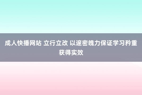 成人快播网站 立行立改 以邃密魄力保证学习矜重获得实效