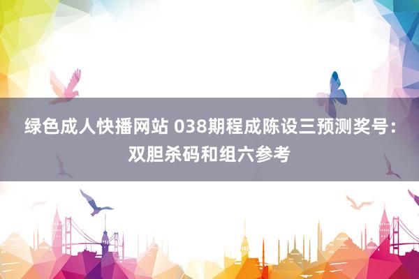 绿色成人快播网站 038期程成陈设三预测奖号：双胆杀码和组六参考