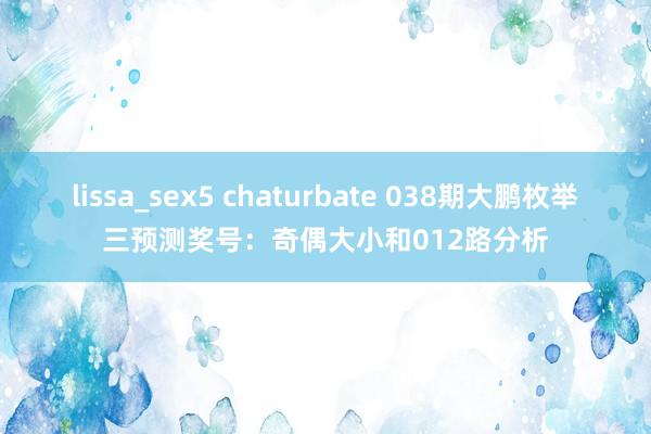 lissa_sex5 chaturbate 038期大鹏枚举三预测奖号：奇偶大小和012路分析