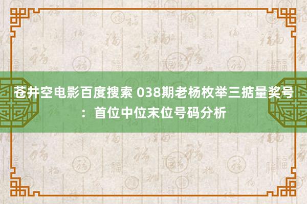 苍井空电影百度搜索 038期老杨枚举三掂量奖号：首位中位末位号码分析