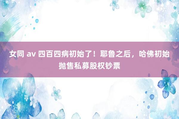 女同 av 四百四病初始了！耶鲁之后，哈佛初始抛售私募股权钞票