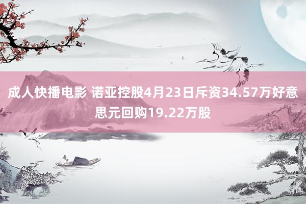 成人快播电影 诺亚控股4月23日斥资34.57万好意思元回购19.22万股