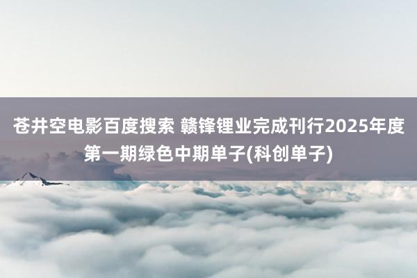 苍井空电影百度搜索 赣锋锂业完成刊行2025年度第一期绿色中期单子(科创单子)