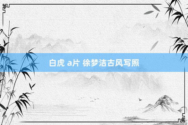 白虎 a片 徐梦洁古风写照