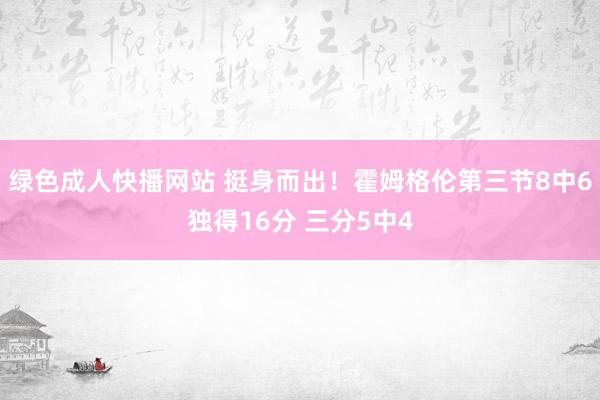 绿色成人快播网站 挺身而出！霍姆格伦第三节8中6独得16分 三分5中4