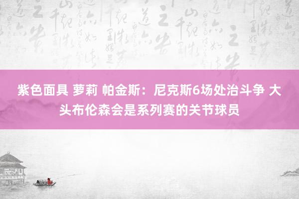 紫色面具 萝莉 帕金斯：尼克斯6场处治斗争 大头布伦森会是系列赛的关节球员