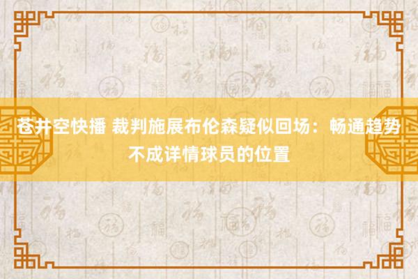 苍井空快播 裁判施展布伦森疑似回场：畅通趋势不成详情球员的位置