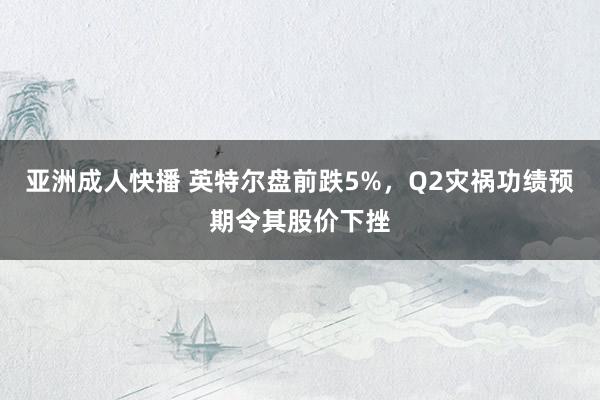 亚洲成人快播 英特尔盘前跌5%，Q2灾祸功绩预期令其股价下挫
