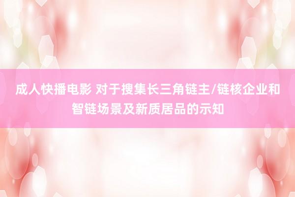 成人快播电影 对于搜集长三角链主/链核企业和智链场景及新质居品的示知