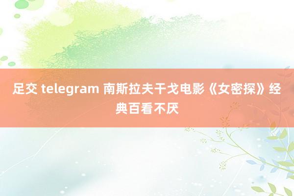 足交 telegram 南斯拉夫干戈电影《女密探》经典百看不厌