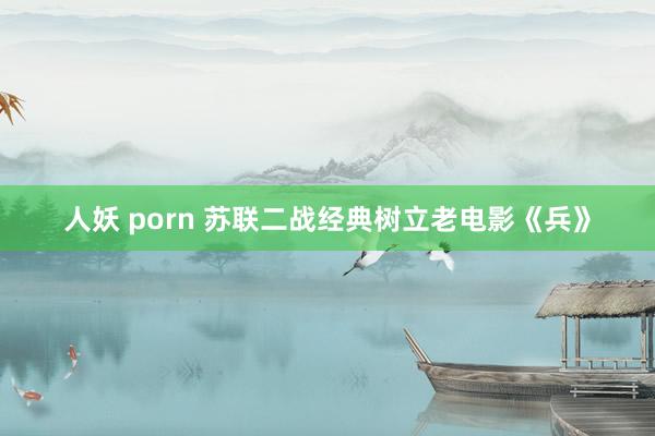 人妖 porn 苏联二战经典树立老电影《兵》